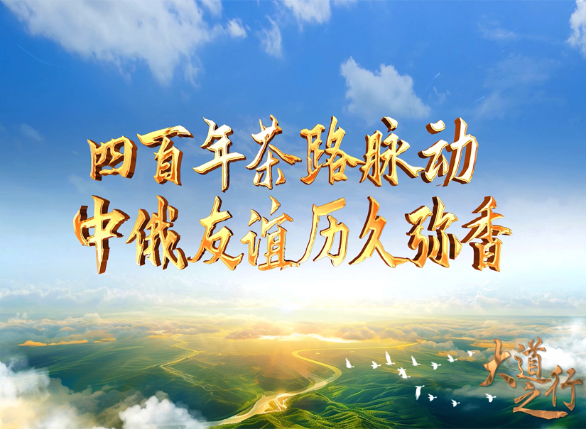 四百年茶路脉动 中俄友谊历久弥香